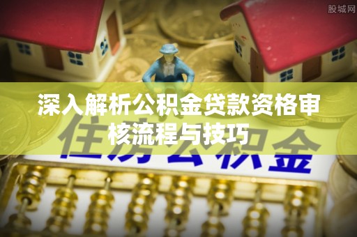 龙亭深入解析公积金贷款资格审核流程与技巧