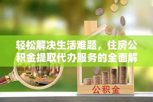 龙亭轻松解决生活难题，住房公积金提取代办服务的全面解析