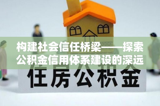 龙亭构建社会信任桥梁——探索公积金信用体系建设的深远意义