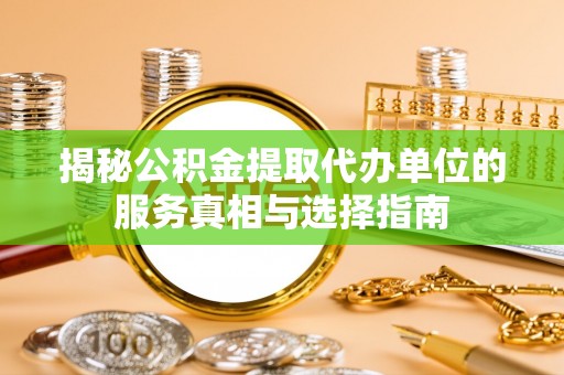 龙亭揭秘公积金提取代办单位的服务真相与选择指南