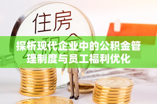 龙亭探析现代企业中的公积金管理制度与员工福利优化