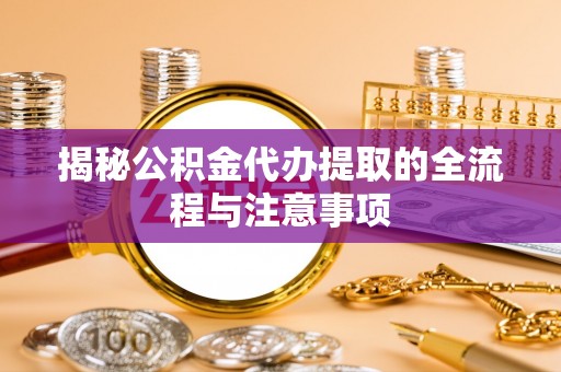 龙亭揭秘公积金代办提取的全流程与注意事项