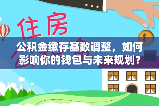 龙亭公积金缴存基数调整，如何影响你的钱包与未来规划？