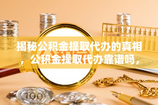 龙亭揭秘公积金提取代办的真相，公积金提取代办靠谱吗，如何选择专业服务？