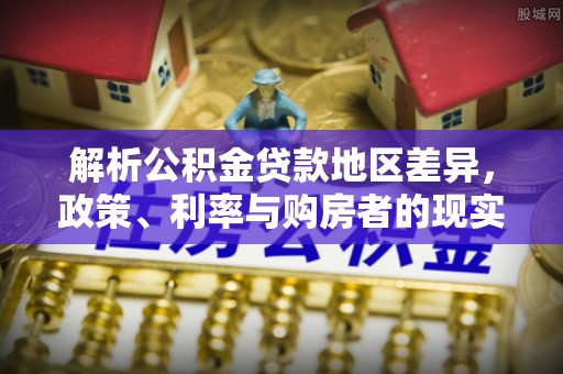 龙亭解析公积金贷款地区差异，政策、利率与购房者的现实选择