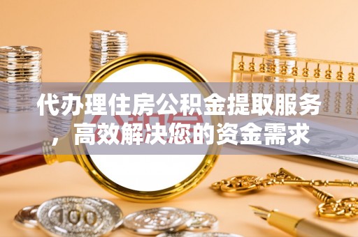 龙亭代办理住房公积金提取服务，高效解决您的资金需求