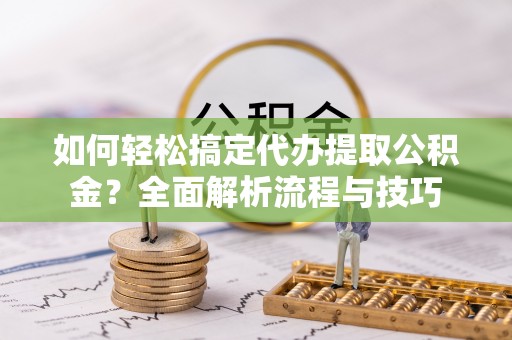 龙亭如何轻松搞定代办提取公积金？全面解析流程与技巧