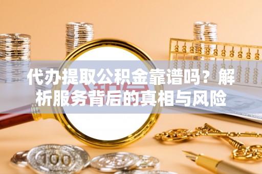 龙亭代办提取公积金靠谱吗？解析服务背后的真相与风险