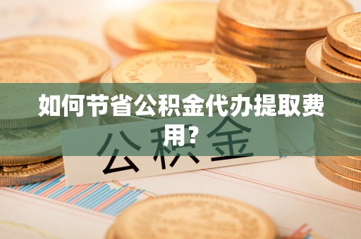 龙亭如何节省公积金代办提取费用？