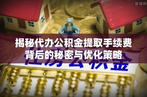 龙亭揭秘代办公积金提取手续费背后的秘密与优化策略