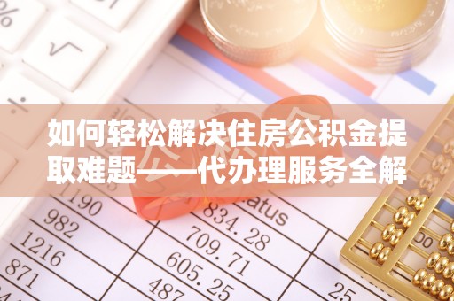 龙亭如何轻松解决住房公积金提取难题——代办理服务全解析
