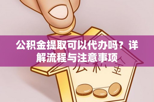 龙亭公积金提取可以代办吗？详解流程与注意事项