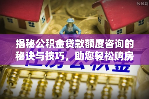 龙亭揭秘公积金贷款额度咨询的秘诀与技巧，助您轻松购房！