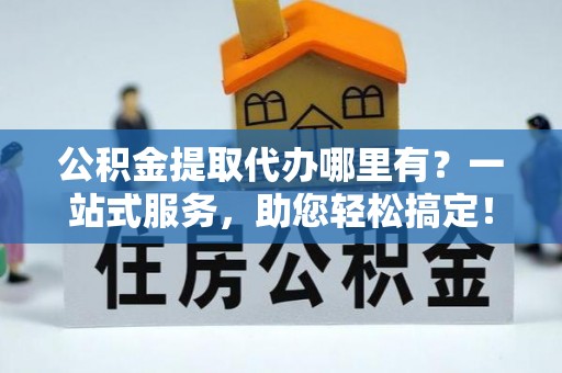 龙亭公积金提取代办哪里有？一站式服务，助您轻松搞定！